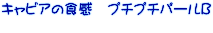キャビアの食感プチプチパールB